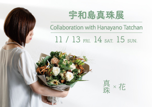 宇和島真珠 × 花屋のたっちゃん 11月13日 14日 15日 LUCIR-Kにて「花屋のたっちゃん」とコラボ企画開催。
